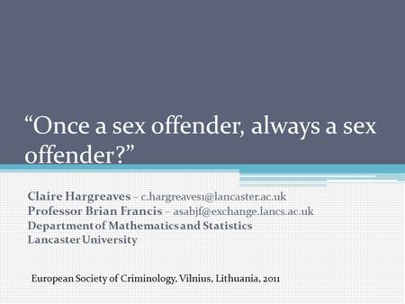 “Once a sex offender, always a sex offender?” Claire Hargreaves – Professor Brian Francis – Department.