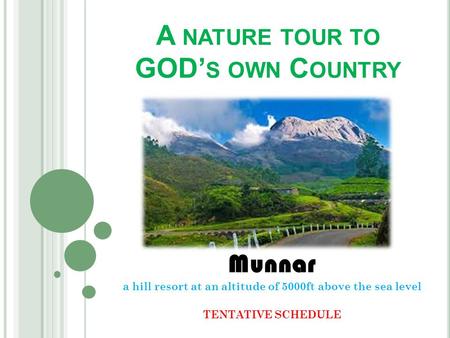 A NATURE TOUR TO GOD’ S OWN C OUNTRY Munnar a hill resort at an altitude of 5000ft above the sea level TENTATIVE SCHEDULE.