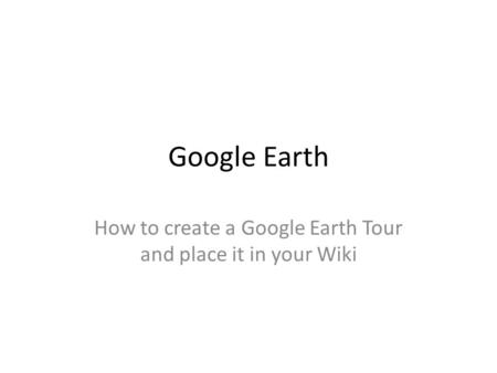 Google Earth How to create a Google Earth Tour and place it in your Wiki.