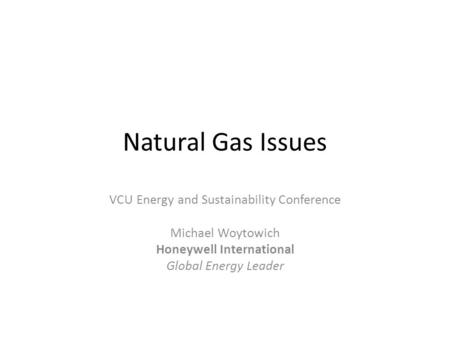 Natural Gas Issues VCU Energy and Sustainability Conference Michael Woytowich Honeywell International Global Energy Leader.