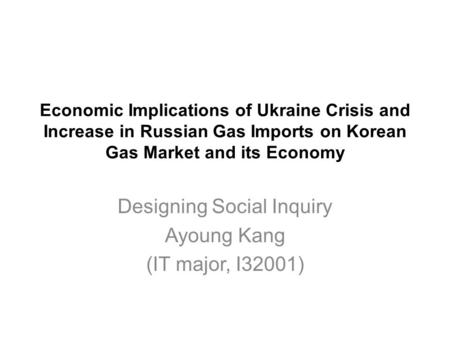 Economic Implications of Ukraine Crisis and Increase in Russian Gas Imports on Korean Gas Market and its Economy Designing Social Inquiry Ayoung Kang (IT.