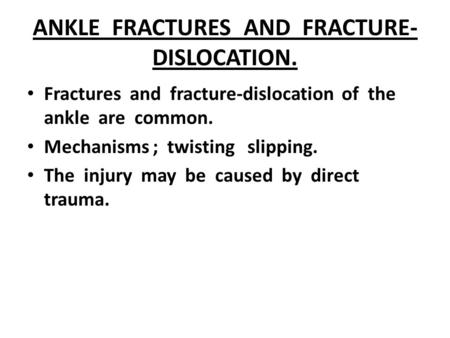 ANKLE FRACTURES AND FRACTURE- DISLOCATION. Fractures and fracture-dislocation of the ankle are common. Mechanisms ; twisting slipping. The injury may be.
