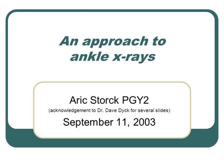 An approach to ankle x-rays Aric Storck PGY2 (acknowledgement to Dr. Dave Dyck for several slides) September 11, 2003.