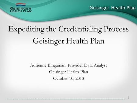 Expediting the Credentialing Process Geisinger Health Plan Adrienne Bingaman, Provider Data Analyst Geisinger Health Plan October 10, 2013 Geisinger Health.
