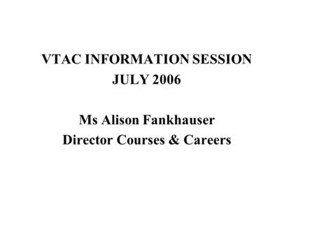 VTAC INFORMATION SESSION JULY 2006 Ms Alison Fankhauser Director Courses & Careers.