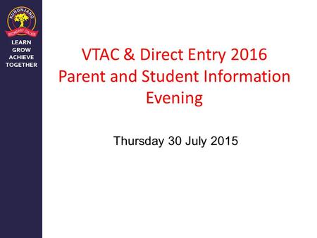 LEARN GROW ACHIEVE TOGETHER VTAC & Direct Entry 2016 Parent and Student Information Evening Thursday 30 July 2015.