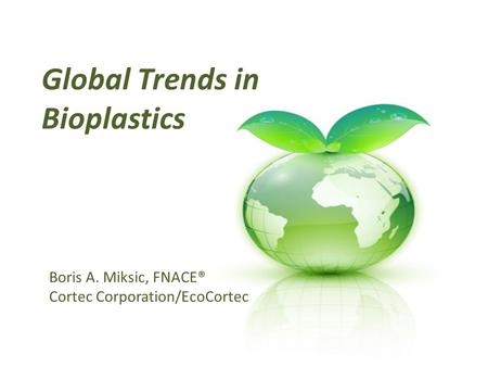 Global Trends in Bioplastics Boris A. Miksic, FNACE® Cortec Corporation/EcoCortec.