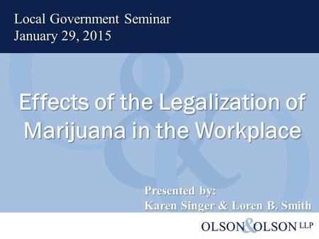 Effects of the Legalization of Marijuana in the Workplace Local Government Seminar January 29, 2015 Presented by: Karen Singer & Loren B. Smith.