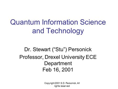 Copyright 2001 S.D. Personick, All rights reserved Quantum Information Science and Technology Dr. Stewart (“Stu”) Personick Professor, Drexel University.