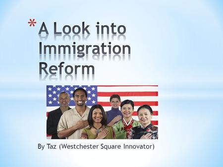 By Taz (Westchester Square Innovator). As my blog post had said, Immigration Reform are the changes a nation makes to its immigration policies.  The.