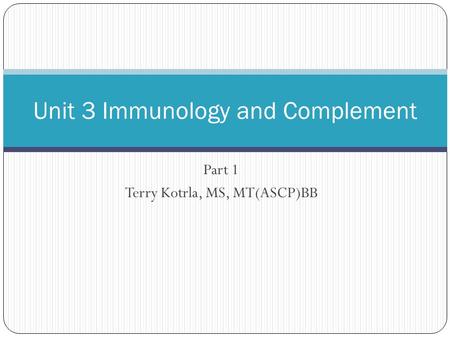 Part 1 Terry Kotrla, MS, MT(ASCP)BB Unit 3 Immunology and Complement.