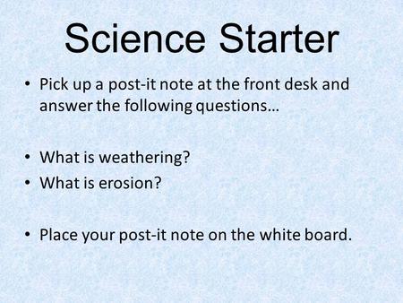 Science Starter Pick up a post-it note at the front desk and answer the following questions… What is weathering? What is erosion? Place your post-it note.