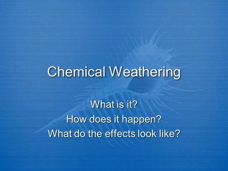 Chemical Weathering What is it? How does it happen? What do the effects look like? What is it? How does it happen? What do the effects look like?