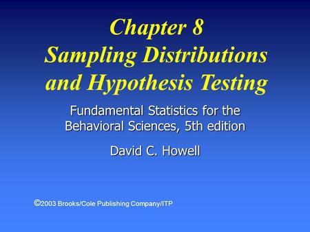 Fundamental Statistics for the Behavioral Sciences, 5th edition David C. Howell Chapter 8 Sampling Distributions and Hypothesis Testing © 2003 Brooks/Cole.