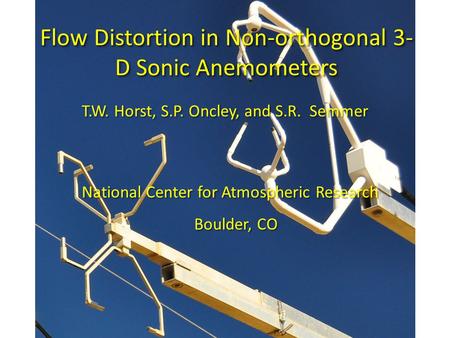 Flow Distortion in Non-orthogonal 3- D Sonic Anemometers T.W. Horst, S.P. Oncley, and S.R. Semmer National Center for Atmospheric Research Boulder, CO.