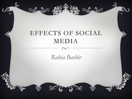 EFFECTS OF SOCIAL MEDIA Rabia Bashir. BIO  I am 19 years old, I was born in Pakistan.  I have 6 siblings.  I am majoring in Dental Hygiene, and minoring.