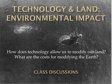 How does technology allow us to modify our land? What are the costs for modifying the Earth?