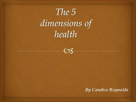 By Candice Reynolds. The 5 dimensions of health  Meaning: Physical is when you are motivated and activate. A physical dimension is the structure and.