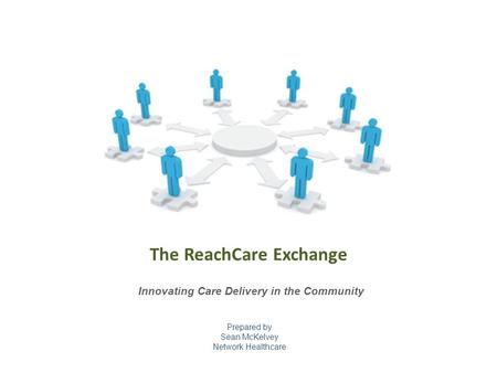 Prepared by Sean McKelvey Network Healthcare Innovating Care Delivery in the Community The ReachCare Exchange.