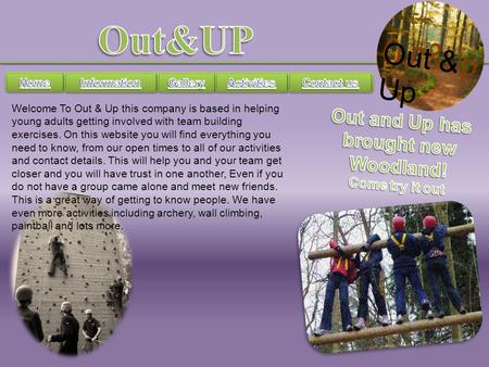 Out & Up Welcome To Out & Up this company is based in helping young adults getting involved with team building exercises. On this website you will find.