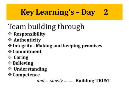 Key Learning’s – Day 2 Team building through  Responsibility  Authenticity  Integrity - Making and keeping promises  Commitment  Caring  Believing.