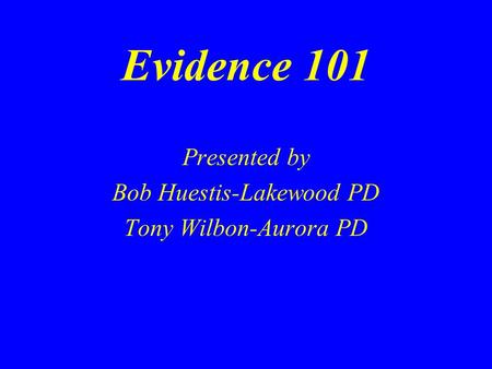 Evidence 101 Presented by Bob Huestis-Lakewood PD Tony Wilbon-Aurora PD.