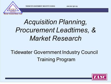 TIDEWATER GOVERNMENT INDUSTRY COUNCIL www.tasc-tgic.org Acquisition Planning, Procurement Leadtimes, & Market Research Tidewater Government Industry Council.