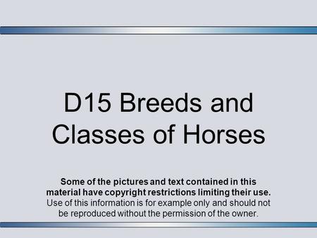 D15 Breeds and Classes of Horses Some of the pictures and text contained in this material have copyright restrictions limiting their use. Use of this information.