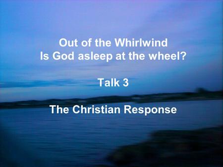 Out of the Whirlwind Is God asleep at the wheel? Talk 3 The Christian Response.