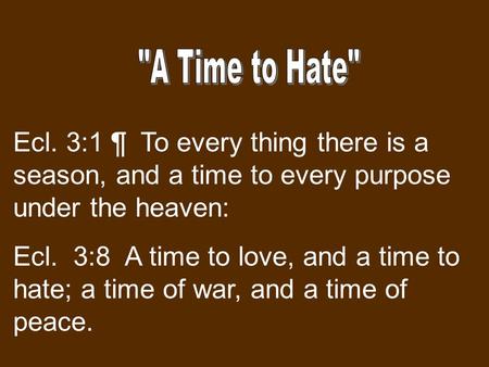 Ecl. 3:1 ¶ To every thing there is a season, and a time to every purpose under the heaven: Ecl. 3:8 A time to love, and a time to hate; a time of war,