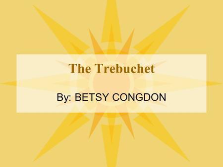 The Trebuchet By: BETSY CONGDON. Origins China -5th to 3rd century BC -Traction Trebuchet Arab influence -Counterweight -Influence in expansion Pictures: