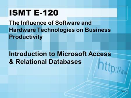Page 1 ISMT E-120 Introduction to Microsoft Access & Relational Databases The Influence of Software and Hardware Technologies on Business Productivity.