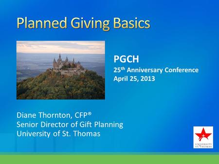 Diane Thornton, CFP® Senior Director of Gift Planning University of St. Thomas PGCH 25 th Anniversary Conference April 25, 2013.