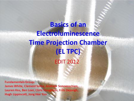 Basics of an Electroluminescence Time Projection Chamber (EL TPC) EDIT 2012 Fundamentals Group: James White, Clement Sofka, Andrew Sonnenschien, Lauren.
