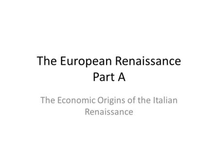 The European Renaissance Part A The Economic Origins of the Italian Renaissance.
