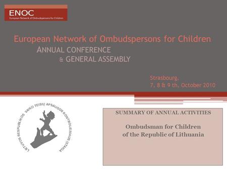European Network of Ombudspersons for Children A NNUAL CONFERENCE & GENERAL ASSEMBLY Strasbourg, 7, 8 & 9 th, October 2010 SUMMARY OF ANNUAL ACTIVITIES.