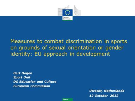 Measures to combat discrimination in sports on grounds of sexual orientation or gender identity: EU approach in development Bart Ooijen Sport Unit DG Education.