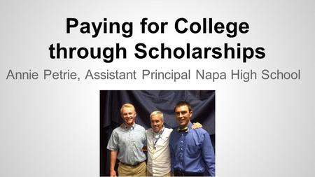 Paying for College through Scholarships Annie Petrie, Assistant Principal Napa High School.