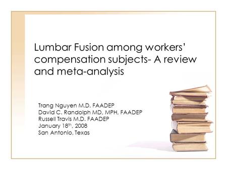 Lumbar Fusion among workers’ compensation subjects- A review and meta-analysis Trang Nguyen M.D. FAADEP David C. Randolph MD, MPH, FAADEP Russell Travis.
