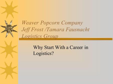 Weaver Popcorn Company Jeff Frost /Tamara Fausnacht Logistics Group Why Start With a Career in Logistics?