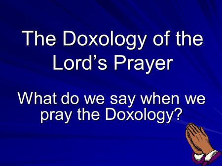 The Doxology of the Lord’s Prayer What do we say when we pray the Doxology?