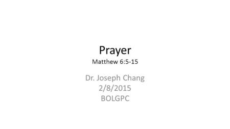Prayer Matthew 6:5-15 Dr. Joseph Chang 2/8/2015 BOLGPC.