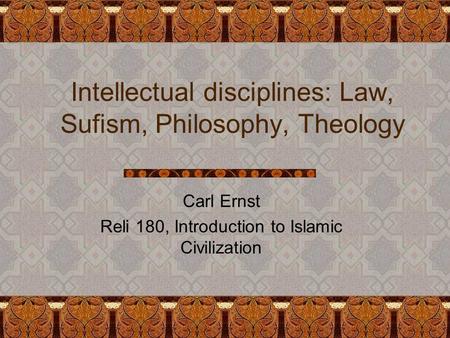 Intellectual disciplines: Law, Sufism, Philosophy, Theology Carl Ernst Reli 180, Introduction to Islamic Civilization.