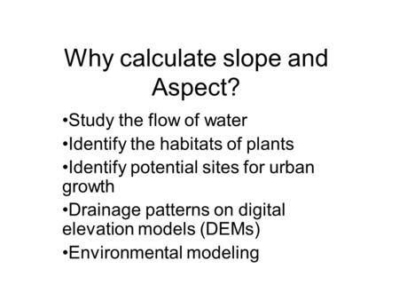 Why calculate slope and Aspect? Study the flow of water Identify the habitats of plants Identify potential sites for urban growth Drainage patterns on.