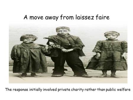 A move away from laissez faire The response initially involved private charity rather than public welfare.