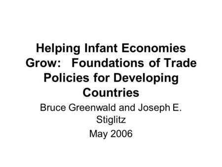 Helping Infant Economies Grow: Foundations of Trade Policies for Developing Countries Bruce Greenwald and Joseph E. Stiglitz May 2006.
