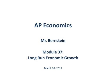 AP Economics Mr. Bernstein Module 37: Long Run Economic Growth March 30, 2015.