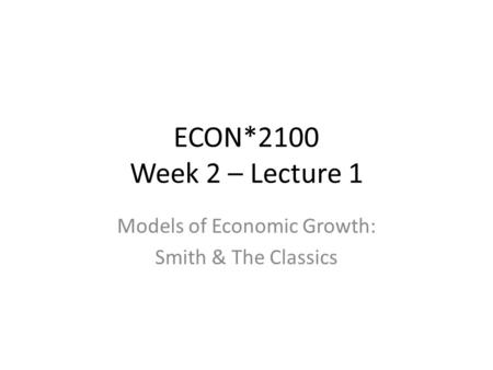 ECON*2100 Week 2 – Lecture 1 Models of Economic Growth: Smith & The Classics.