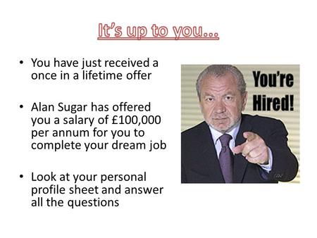 You have just received a once in a lifetime offer Alan Sugar has offered you a salary of £100,000 per annum for you to complete your dream job Look at.