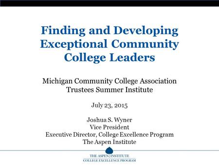 Finding and Developing Exceptional Community College Leaders Michigan Community College Association Trustees Summer Institute July 23, 2015 Joshua S. Wyner.